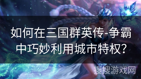如何在三国群英传-争霸中巧妙利用城市特权? 如何在三国群英传-争霸中巧妙利用城市特权?