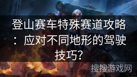 登山赛车特殊赛道攻略:应对不同地形的驾驶技巧? 登山赛车特殊赛道攻略:应对不同地形的驾驶技巧?
