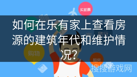 如何在乐有家上查看房源的建筑年代和维护情况？