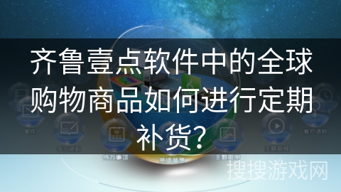 齐鲁壹点软件中的全球购物商品如何进行定期补货？
