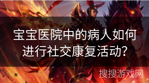 宝宝医院中的病人如何进行社交康复活动？