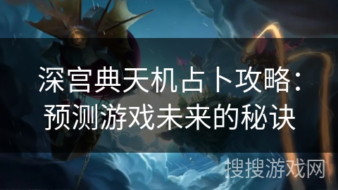 深宫典天机占卜攻略：预测游戏未来的秘诀