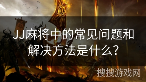 JJ麻将中的常见问题和解决方法是什么？