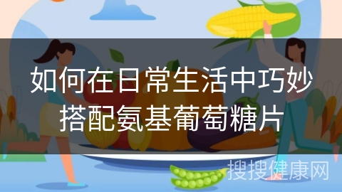 如何在日常生活中巧妙搭配氨基葡萄糖片