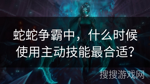蛇蛇争霸中，什么时候使用主动技能最合适？