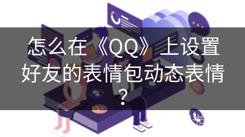 怎么在《QQ》上设置好友的表情包动态表情? 怎么在《QQ》上设置好友的表情包动态表情?