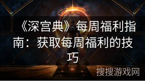《深宫典》每周福利指南：获取每周福利的技巧