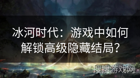 冰河时代:游戏中如何解锁高级隐藏结局? 冰河时代:游戏中如何解锁高级隐藏结局?