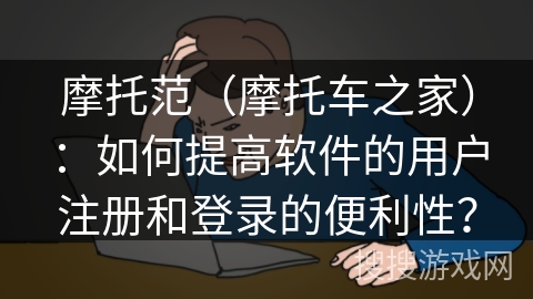 摩托范（摩托车之家）：如何提高软件的用户注册和登录的便利性？