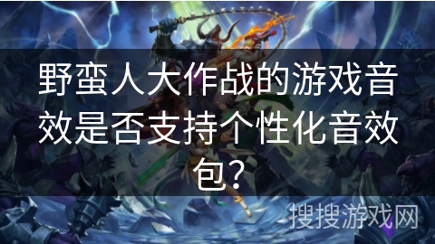 野蛮人大作战的游戏音效是否支持个性化音效包？