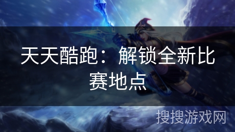 天天酷跑：解锁全新比赛地点