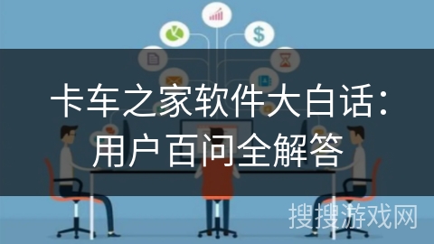 卡车之家软件大白话：用户百问全解答
