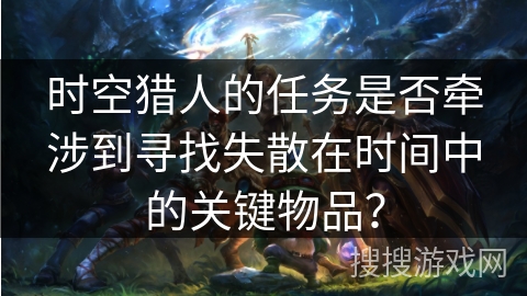 时空猎人的任务是否牵涉到寻找失散在时间中的关键物品？