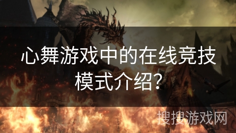 心舞游戏中的在线竞技模式介绍？