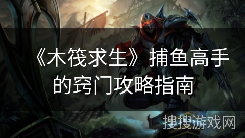 《木筏求生》捕鱼高手的窍门攻略指南