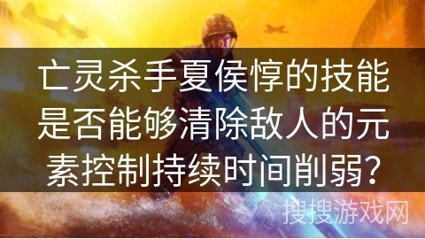 亡灵杀手夏侯惇的技能是否能够清除敌人的元素控制持续时间削弱？