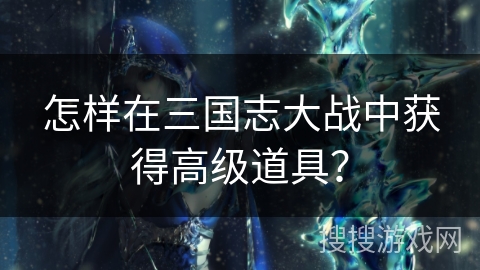 怎样在三国志大战中获得高级道具？