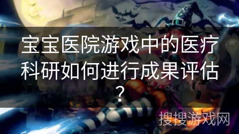 宝宝医院游戏中的医疗科研如何进行成果评估？
