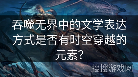 吞噬无界中的文学表达方式是否有时空穿越的元素？
