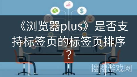 《浏览器plus》是否支持标签页的标签页排序？