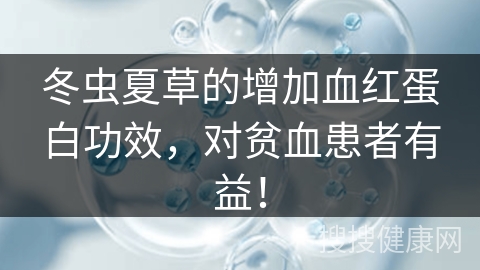 冬虫夏草的增加血红蛋白功效，对贫血患者有益！