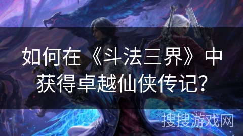 如何在《斗法三界》中获得卓越仙侠传记？