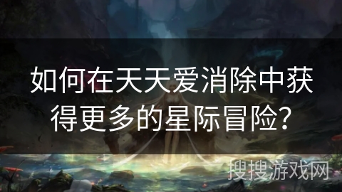 如何在天天爱消除中获得更多的星际冒险？