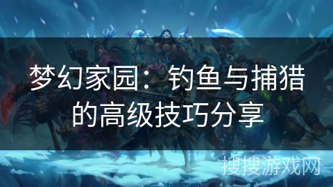梦幻家园：钓鱼与捕猎的高级技巧分享