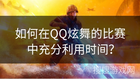 如何在QQ炫舞的比赛中充分利用时间？