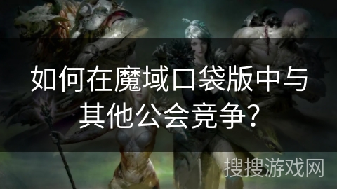 如何在魔域口袋版中与其他公会竞争？
