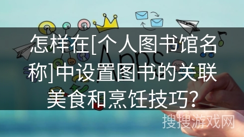 怎样在[个人图书馆名称]中设置图书的关联美食和烹饪技巧？