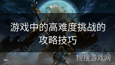游戏中的高难度挑战的攻略技巧