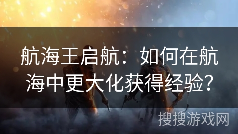 航海王启航：如何在航海中更大化获得经验？