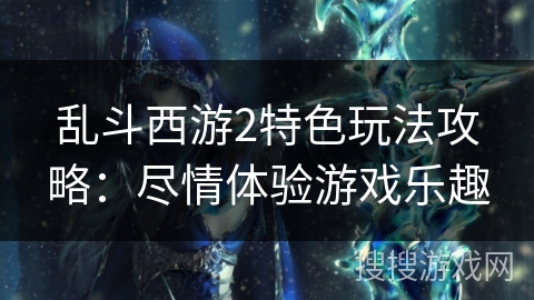 乱斗西游2特色玩法攻略：尽情体验游戏乐趣