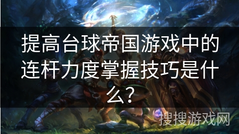 提高台球帝国游戏中的连杆力度掌握技巧是什么？