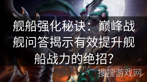 舰船强化秘诀：巅峰战舰问答揭示有效提升舰船战力的绝招？