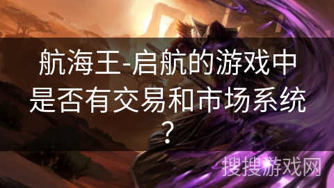 航海王-启航的游戏中是否有交易和市场系统？