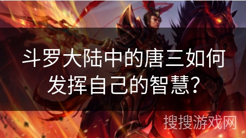 斗罗大陆中的唐三如何发挥自己的智慧？