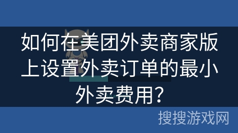 如何在美团外卖商家版上设置外卖订单的最小外卖费用？