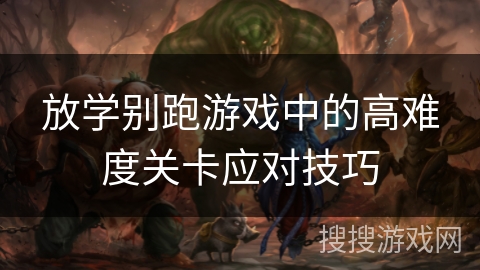放学别跑游戏中的高难度关卡应对技巧 放学别跑游戏中的高难度关卡应对技巧