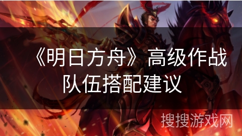 《明日方舟》高级作战队伍搭配建议 《明日方舟》高级作战队伍搭配建议