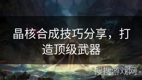 晶核合成技巧分享，打造顶级武器