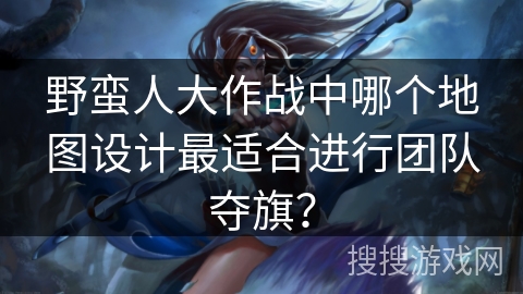 野蛮人大作战中哪个地图设计最适合进行团队夺旗？