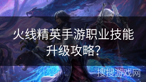 火线精英手游职业技能升级攻略？