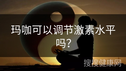 玛咖可以调节激素水平吗？