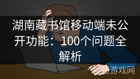 湖南藏书馆移动端未公开功能：100个问题全解析