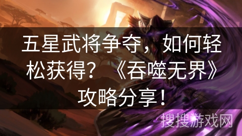 五星武将争夺，如何轻松获得？《吞噬无界》攻略分享！
