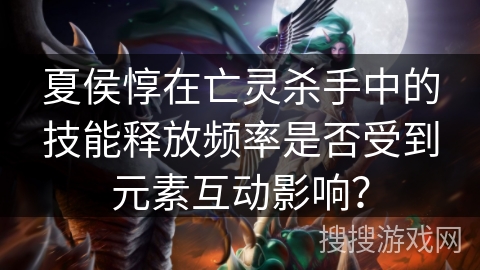夏侯惇在亡灵杀手中的技能释放频率是否受到元素互动影响? 夏侯惇在亡灵杀手中的技能释放频率是否受到元素互动影响?