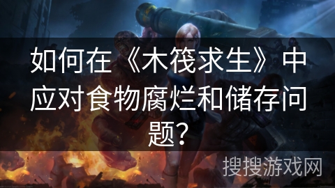 如何在《木筏求生》中应对食物腐烂和储存问题? 如何在《木筏求生》中应对食物腐烂和储存问题?
