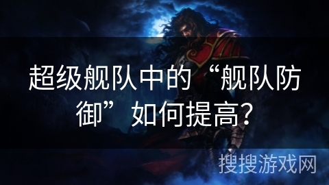 超级舰队中的“舰队防御”如何提高？